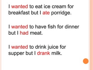 I wanted to eat ice cream for
breakfast but I ate porridge.
I wanted to have fish for dinner
but I had meat.
I wanted to drink juice for
supper but I drank milk.