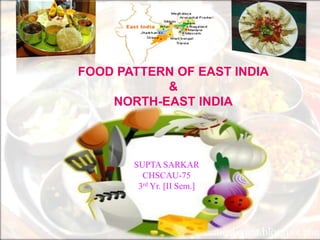 FOOD PATTERN OF EAST INDIA
&
NORTH-EAST INDIA

SUPTA SARKAR
CHSCAU-75
3rd Yr. [II Sem.]

 