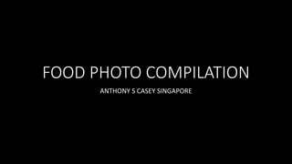 FOOD PHOTO COMPILATION
ANTHONY S CASEY SINGAPORE
 