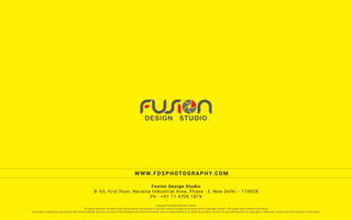 Copyright FUSION DESIGN STUDIO
All rights reserved. No part of this book may be reproduced in any form without written permission of the copyright owners. All images and content in this book
have been created and reproduced with the knowledge and prior consent of the designer and artist concerned, and no responsibility is accepted by producer, printer for any infringement of copyright or otherwise, arising from the contents of this book.
WWW.FDSPHOTOGRAPHY.COM
Fusion Design Studio
B-53, first floor, Naraina Industrial Area, Phase -2, New Delhi - 110028
Ph.: +91 11 4705 1819
 