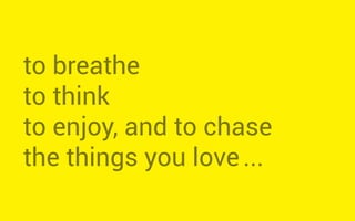 to breathe
to think
to enjoy, and to chase
the things you love...
 