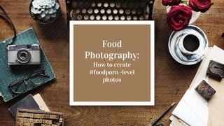 Food
Photography:
How to create
#foodporn -level
photos
 