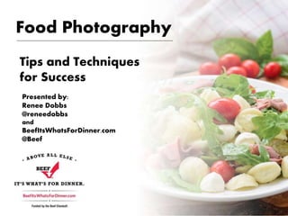 Food Photography
Tips and Techniques
for Success
Presented by:
Renee Dobbs
@reneedobbs
and
BeefItsWhatsForDinner.com
@Beef
 