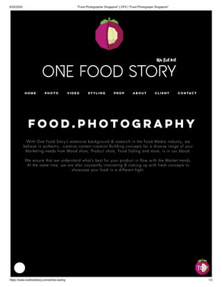 6/22/2020 "Food Photographer Singapore" | OFS | "Food Photograper Singapore"
https://www.onefoodstory.com/photo-styling 1/3
FOOD.Photography
With One Food Story’s extensive background & research in the Food Media industry, we
believe in authentic, creative content creation.Building concepts for a diverse range of your
Marketing needs from Mood shots, Product shots, Food Styling and more, is in our blood.
We ensure that we understand what’s best for your product in flow with the Market trends.
At the same time, we are also constantly innovating & coming up with fresh concepts to
showcase your food in a different light.
Home Photo Video Styling Prop About Client Contact
 