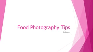 Food Photography Tips
Jo Lowes
 