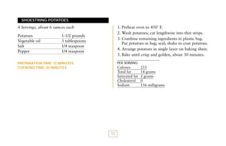 SHOESTRING POTATOES

1. Preheat oven to 450˚ F.
2. Wash potatoes; cut lengthwise into thin strips.
3. Combine remaining ingredients in plastic bag.
Put potatoes in bag; seal; shake to coat potatoes.
4. Arrange potatoes in single layer on baking sheet.
5. Bake until crisp and golden, about 30 minutes.

4 Servings, about 6 ounces each
Potatoes
Vegetable oil
Salt
Pepper

1-1/2 pounds
3 tablespoons
1/4 teaspoon
1/4 teaspoon

PER SERVING:

PREPARATION TIME: 15 MINUTES
COOKING TIME: 30 MINUTES

Calories
Total fat
Saturated fat
Cholesterol
Sodium

53

255
14 grams
2 grams
0
156 milligrams

 