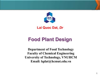 Food Plant Design
Department of Food Technology
Faculty of Chemical Engineering
University of Technology, VNUHCM
Email: lqdat@hcmut.edu.vn
1
Lai Quoc Dat, Dr
 