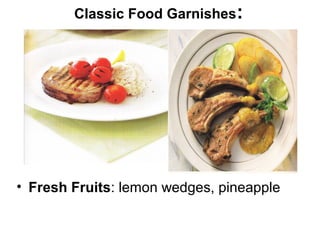 Classic Food Garnishes:




• Fresh Fruits: lemon wedges, pineapple
 
