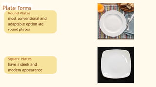 Round Plates
most conventional and
adaptable option are
round plates
Plate Forms
Square Plates
have a sleek and
modern appearance
 