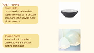 Coupe Plates
have a moder, minimalistic
appearance due to its circular
shape and little upward slope
at the borders
Plate Forms
Triangle Plates
work well with creative
presentations and unusal
plating techniques
 