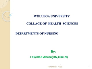 WOLLEGA UNIVERSITY
COLLAGE OF HEALTH SCIENCES
1
By:
Fekeded Abera(RN,Bsc,N)
DEPARTMENTS OF NURSING
10/10/2023 CDC
 