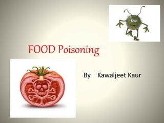 FOOD Poisoning
By Kawaljeet Kaur
 