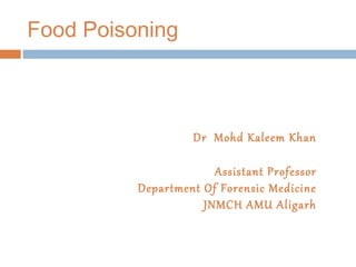 Food Poisoning
Dr Mohd Kaleem Khan
Assistant Professor
Department Of Forensic Medicine
JNMCH AMU Aligarh
 