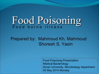 Food PoisoningFood Poisoning
Prepared by: Mahmoud Kh. Mahmoud
Shoresh S. Yasin
Food Poisoning Presentation
Medical Bacteriology
Soran University, Microbiology department
05 May 2014 Monday
F o o d b o r n e i l l n e s s
 