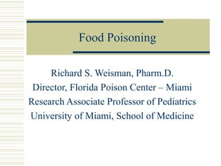 Food Poisoning
Richard S. Weisman, Pharm.D.
Director, Florida Poison Center – Miami
Research Associate Professor of Pediatrics
University of Miami, School of Medicine
 