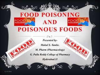 FOOD POISONING
AND
POISONOUS FOODS
Presented by-
Mukul S. Tambe.
M. Pharm (Pharmacology)
G. Pulla Reddy College of Pharmacy
Hyderabad.11
12/19/2016 1
 