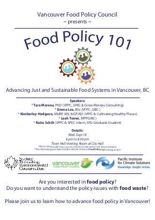 Vancouver Food Policy Council
~ presents ~
Are you interested in food policy?
Do you want to understand the policy issues with food waste?
Please join us to learn how to advance food policy in Vancouver!
Details:
Wed. Sept 18
6 pm to 8:30 pm
Town Hall meeting Room at City Hall
*Please note that after hours, you must enter City Hall via the 12th Avenue entrance.
**The full meeting goes from 6-8:30pm with the theme on Food Policy 101 starting at 7pm.
Speakers:
* Tara Moreau, PhD (VFPC, SPEC & Grow Moreau Consulting)
* Emme Lee, BSc (VFPC, UBC )
* Kimberley Hodgson, MURP, MS, AICP, RD (VFPC & Cultivating Healthy Places)
* Leah Toews, MPP(UBC)
* Katie Schilt (VFPC & SPEC intern, SFU Graduate Student)
Advancing Just and Sustainable Food Systems in Vancouver, BC
 