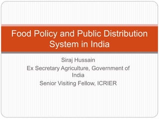 Siraj Hussain
Ex Secretary Agriculture, Government of
India
Senior Visiting Fellow, ICRIER
Food Policy and Public Distribution
System in India
 