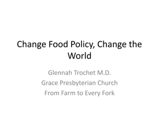 Change Food Policy, Change the
World
Glennah Trochet M.D.
Grace Presbyterian Church
From Farm to Every Fork
 