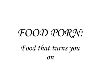 FOOD PORN:
Food that turns you
on
 