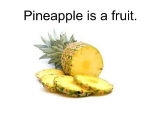 Pineapple is a fruit.

 