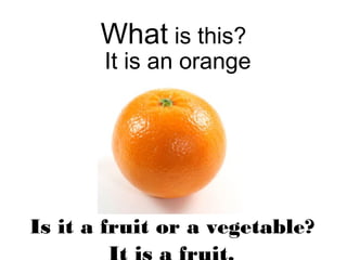 What is this?

It is an orange

Is it a fruit or a vegetable?

 