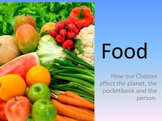 Food
    How our Choices
affect the planet, the
 pocketbook and the
              person.
 