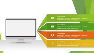 Get a modern PowerPoint Presentation that is beautifully
designed. Easy to change colors, photos.
Contents Here
Get a modern PowerPoint Presentation that is beautifully
designed. Easy to change colors, photos.
Contents Here
Get a modern PowerPoint Presentation that is beautifully
designed. Easy to change colors, photos.
Contents Here
Get a modern PowerPoint Presentation that is beautifully
designed. Easy to change colors, photos.
Contents Here
 