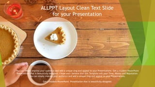 ALLPPT Layout Clean Text Slide
for your Presentation
You can simply impress your audience and add a unique zing and appeal to your Presentations. Get a modern PowerPoint
Presentation that is beautifully designed. I hope and I believe that this Template will your Time, Money and Reputation.
You can simply impress your audience and add a unique zing and appeal to your Presentations.
Get a modern PowerPoint Presentation that is beautifully designed.
 