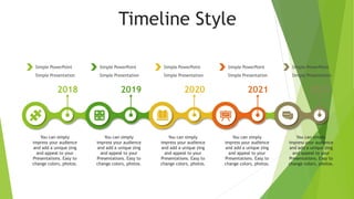 Timeline Style
2021
2020
2019
2018 2022
Simple PowerPoint
Simple Presentation
Simple PowerPoint
Simple Presentation
Simple PowerPoint
Simple Presentation
Simple PowerPoint
Simple Presentation
Simple PowerPoint
Simple Presentation
You can simply
impress your audience
and add a unique zing
and appeal to your
Presentations. Easy to
change colors, photos.
You can simply
impress your audience
and add a unique zing
and appeal to your
Presentations. Easy to
change colors, photos.
You can simply
impress your audience
and add a unique zing
and appeal to your
Presentations. Easy to
change colors, photos.
You can simply
impress your audience
and add a unique zing
and appeal to your
Presentations. Easy to
change colors, photos.
You can simply
impress your audience
and add a unique zing
and appeal to your
Presentations. Easy to
change colors, photos.
 