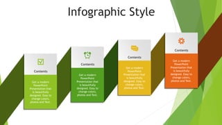 Infographic Style
Contents
Contents
Contents
Contents
Get a modern
PowerPoint
Presentation that
is beautifully
designed. Easy to
change colors,
photos and Text.
Get a modern
PowerPoint
Presentation that
is beautifully
designed. Easy to
change colors,
photos and Text.
Get a modern
PowerPoint
Presentation that
is beautifully
designed. Easy to
change colors,
photos and Text.
Get a modern
PowerPoint
Presentation that
is beautifully
designed. Easy to
change colors,
photos and Text.
 