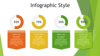 Infographic Style
Content Here
Get a modern
PowerPoint
Presentation that is
beautifully designed.
hope and I believe that
this Template will your
Time
55% 75%
Content Here
Get a modern
PowerPoint
Presentation that is
beautifully designed.
hope and I believe that
this Template will your
Time
35%
Content Here
Get a modern
PowerPoint
Presentation that is
beautifully designed.
hope and I believe that
this Template will your
Time
90%
Content Here
Get a modern
PowerPoint
Presentation that is
beautifully designed.
hope and I believe that
this Template will your
Time
 