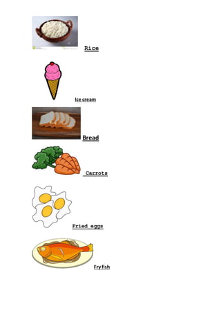 Rice
Ice cream
Bread
Carrots
Fried eggs
Fry fish
 