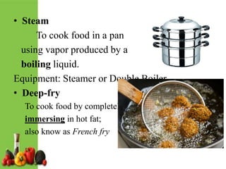 • Steam
To cook food in a pan
using vapor produced by a
boiling liquid.
Equipment: Steamer or Double Boiler
• Deep-fry
To cook food by completely
immersing in hot fat;
also know as French fry
 