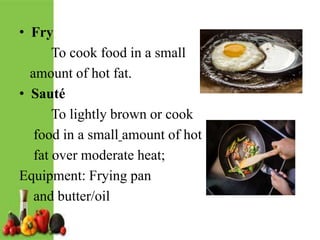 • Fry
To cook food in a small
amount of hot fat.
• Sauté
To lightly brown or cook
food in a small amount of hot
fat over moderate heat;
Equipment: Frying pan
and butter/oil
 