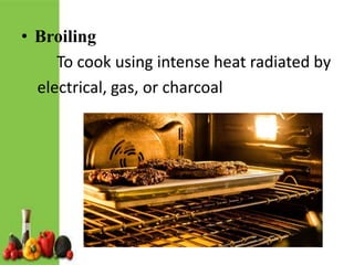• Broiling
To cook using intense heat radiated by
electrical, gas, or charcoal
 