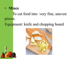 • Mince
To cut food into very fine, uneven
pieces.
Equipment: knife and chopping board
 