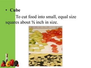 • Cube
To cut food into small, equal size
squares about ½ inch in size.
 