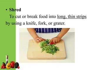 • Shred
To cut or break food into long, thin strips
by using a knife, fork, or grater.
 