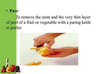• Pare
To remove the stem and the very thin layer
of peel of a fruit or vegetable with a paring knife
or peeler.
 