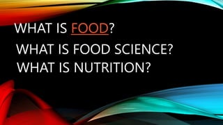 WHAT IS FOOD?
WHAT IS FOOD SCIENCE?
WHAT IS NUTRITION?
 