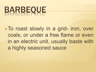BARBEQUE
To roast slowly in a grid- iron, over
coals, or under a free flame or even
in an electric unit, usually baste with
a highly seasoned sauce
 