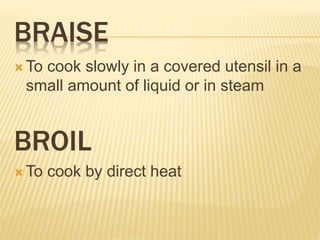 BRAISE
 To cook slowly in a covered utensil in a
small amount of liquid or in steam
BROIL
 To cook by direct heat
 