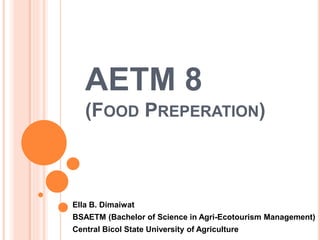 AETM 8
(FOOD PREPERATION)
Ella B. Dimaiwat
BSAETM (Bachelor of Science in Agri-Ecotourism Management)
Central Bicol State University of Agriculture
 