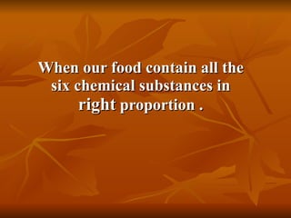 When our food contain all the six chemical substances in  right  proportion . 