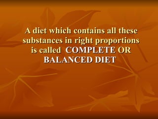 A diet which contains all these substances in right proportions is called   COMPLETE  OR  BALANCED DIET   