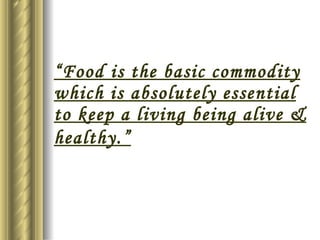 “ Food is the basic commodity which is absolutely essential to keep a living being alive & healthy.”   