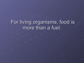 For living organisms, food is more than a fuel.  