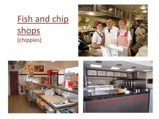 Fish and chip
shops
(chippies)

 