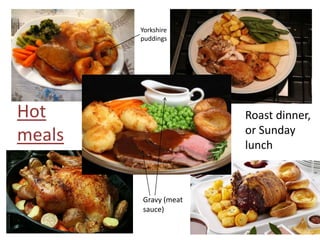 Yorkshire
puddings

Hot
meals

Roast dinner,
or Sunday
lunch

Gravy (meat
sauce)

 